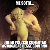 ME SOLTA...QUE EU PRECISO COMENTAR AS CAGADAS DESSE GOVERNO