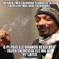IHH RAPAZ MEU CACHORRO SISMOU DE FAZER EXERCÍCIO! MAS QUAL CACHORRO?O PI POIS ELE QUANDO RESOLVER FAZER EXERCÍCIO ELE VAI AO 'PI'LATES