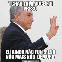 TCHAU LULA VOCÊ FOI PRESO EU AINDA NÃO FUI PRESO NÃO MAIS NÃO  DEMORA 