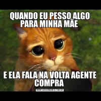 QUANDO EU PESSO ALGO PARA MINHA MÃE E ELA FALA NA VOLTA AGENTE COMPRA 