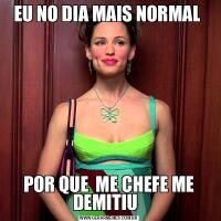 EU NO DIA MAIS NORMAL POR QUE  ME CHEFE ME DEMITIU  