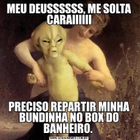 MEU DEUSSSSSS, ME SOLTA CARAIIIIIIPRECISO REPARTIR MINHA BUNDINHA NO BOX DO BANHEIRO. 