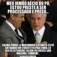 MEU IRMÃO AÉCIO DO PÓ, ESTOU PRESTE A SER PROCESSADO E PRESO...CALMA IRMÃO, A MAÇONARIA SATÂNICA ESTÁ ENTRANDO NO CIRCÚTITO PRA LIVRÁ-LO DESTA SITUAÇÃO, JÁ QUE OS JUÍZES SÃO MAÇONS, TAMBÉM...