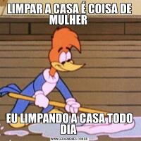 LIMPAR A CASA É COISA DE MULHER EU LIMPANDO A CASA TODO DIA 
