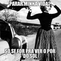 PARAR MINHA VIDA?SÓ SE FOR PRA VER O POR DO SOL