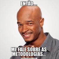 ENTÃO....ME FALE SOBRE AS METODOLOGIAS...