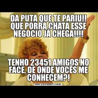 DA PUTA QUE TE PARIU!!
QUE PORRA CHATA ESSE NEGOCIO JÁ CHEGA!!!!TENHO 23451 AMIGOS NO FACE, DE ONDE VOCÊS ME CONHECEM?!
