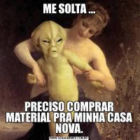ME SOLTA ...PRECISO COMPRAR MATERIAL PRA MINHA CASA NOVA.