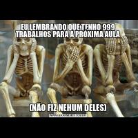 EU LEMBRANDO QUE TENHO 999 TRABALHOS PARA A PRÓXIMA AULA(NÃO FIZ NEHUM DELES)