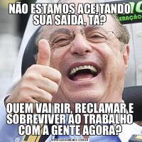 NÃO ESTAMOS ACEITANDO SUA SAÍDA, TÁ?QUEM VAI RIR, RECLAMAR E SOBREVIVER AO TRABALHO COM A GENTE AGORA?