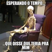 ESPERANDO O TEMPO......QUE DISSE QUE TERIA PRA MIM