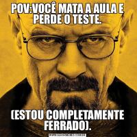 POV:VOCÊ MATA A AULA E PERDE O TESTE.(ESTOU COMPLETAMENTE FERRADO).