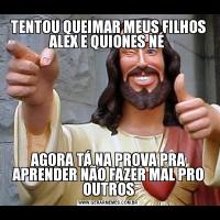 TENTOU QUEIMAR MEUS FILHOS ALEX E QUIONES NÉ AGORA TÁ NA PROVA PRA APRENDER NÃO FAZER MAL PRO OUTROS