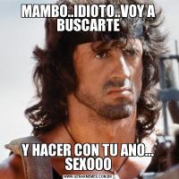 MAMBO..IDIOTO..VOY A BUSCARTEY HACER CON TU ANO... SEXOOO