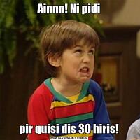 Ainnn! Ni pidipir quisi dis 30 hiris!