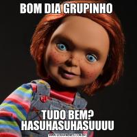 BOM DIA GRUPINHO TUDO BEM? HASUHASUHASUUUU
