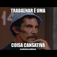 TRABALHAR É UMACOISA CANSATIVA