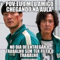 POV:EU E MEU AMIGO CHEGANDO NA AULA NO DIA DE ENTREGAR O TRABALHO SEM TER FEITO O TRABALHO 