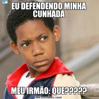 EU DEFENDENDO MINHA CUNHADAMEU IRMÃO: QUE?????