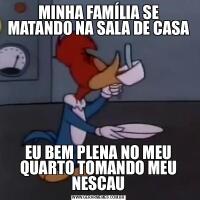 MINHA FAMÍLIA SE MATANDO NA SALA DE CASAEU BEM PLENA NO MEU QUARTO TOMANDO MEU NESCAU