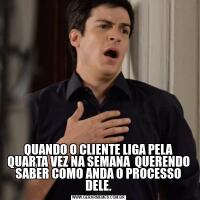 QUANDO O CLIENTE LIGA PELA QUARTA VEZ NA SEMANA  QUERENDO SABER COMO ANDA O PROCESSO DELE.