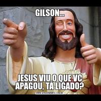 GILSON...JESUS VIU O QUE VC APAGOU, TÁ LIGADO?