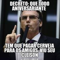 DECRETO: QUE TODO ANIVERSARIANTE TEM QUE PAGAR CERVEJA PARA OS AMIGOS, VIU SEU CLEISON