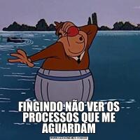 FINGINDO NÃO VER OS PROCESSOS QUE ME AGUARDAM