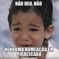 NÃO DEU, NÃO NENHUMA NOMEAÇÃO EM PIRACICABA