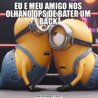 EU E MEU AMIGO NOS OLHANO DPS DE BATER UM BACK