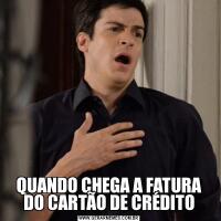 QUANDO CHEGA A FATURA DO CARTÃO DE CRÉDITO