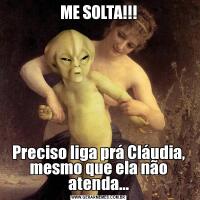 ME SOLTA!!!Preciso liga prá Cláudia, mesmo que ela não atenda...