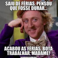 SAIU DE FÉRIAS, PENSOU QUE FOSSE DURAR...ACABOU AS FÉRIAS. BOTA TRABALHAR, MADAME!