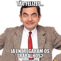 TÃO FELIZES...JÁ ENTREGARAM OS TRABALHOS?