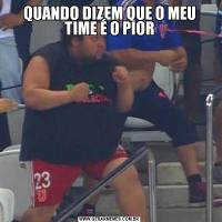 QUANDO DIZEM QUE O MEU TIME É O PIOR
