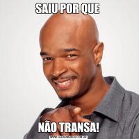 SAIU POR QUE NÃO TRANSA!