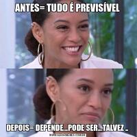 ANTES= TUDO É PREVISÍVELDEPOIS= DEPENDE...PODE SER...TALVEZ ..