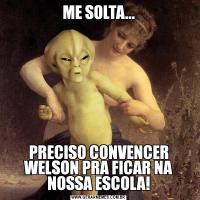 ME SOLTA...PRECISO CONVENCER WELSON PRA FICAR NA NOSSA ESCOLA!