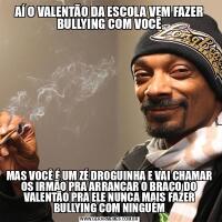 AÍ O VALENTÃO DA ESCOLA VEM FAZER BULLYING COM VOCÊMAS VOCÊ É UM ZÉ DROGUINHA E VAI CHAMAR OS IRMÃO PRA ARRANCAR O BRAÇO DO VALENTÃO PRA ELE NUNCA MAIS FAZER BULLYING COM NINGUÉM