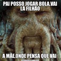 PAI POSSO JOGAR BOLA,VAI LÁ FILHÃOA MÃE,ONDE PENSA QUE VAI 