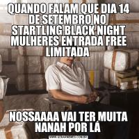 QUANDO FALAM QUE DIA 14 DE SETEMBRO NO 
STARTLING BLACK NIGHT MULHERES ENTRADA FREE LIMITADA NOSSAAAA VAI TER MUITA NANAH POR LÁ 