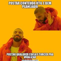 POSTAR CONTEÚDO ÚTIL E BEM PLANEJADOPOSTAR QUALQUER COISA E TORCER PRA VIRALIZAR