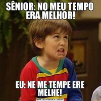 SÊNIOR: NO MEU TEMPO
 ERA MELHOR!EU: NE ME TEMPE ERE MELHE!