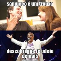 samuceo é um trouxadescobri que te odeio demais