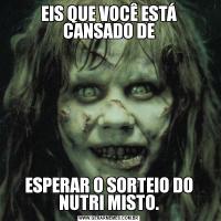 EIS QUE VOCÊ ESTÁ CANSADO DEESPERAR O SORTEIO DO NUTRI MISTO.