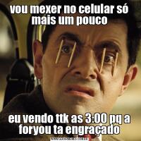 vou mexer no celular só mais um poucoeu vendo ttk as 3:00 pq a foryou ta engraçado
