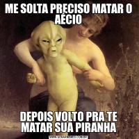 ME SOLTA PRECISO MATAR O AÉCIODEPOIS VOLTO PRA TE MATAR SUA PIRANHA