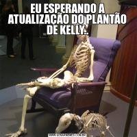 EU ESPERANDO A ATUALIZAÇÃO DO PLANTÃO DE KELLY..