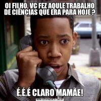 OI FILHO, VC FEZ AQULE TRABALHO DE CIÊNCIAS QUE ERA PARA HOJE ?É,É,É CLARO MAMÃE!