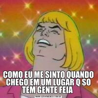 COMO EU ME SINTO QUANDO CHEGO EM UM LUGAR Q SO TEM GENTE FEIA 